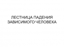 Презентация к классному часуЛестница падения зависимого человека