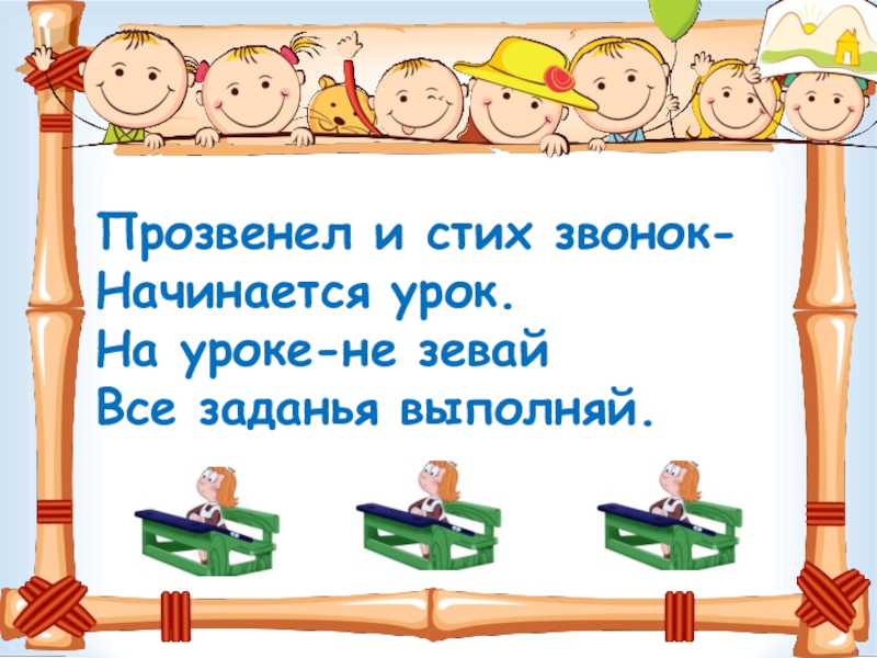 Прозвенел и стих звонок-Начинается урок.На уроке-не зевайВсе заданья выполняй.