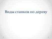 Презентация по технологии на тему: Виды станков по дереву