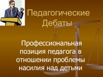 Дебаты на тему Профессиональная позиция педагога в отношении проблемы насилия над детьми