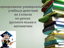 Презентация Формирование универсальных учебных действий на уроках русского языка и математики во 2 классе.