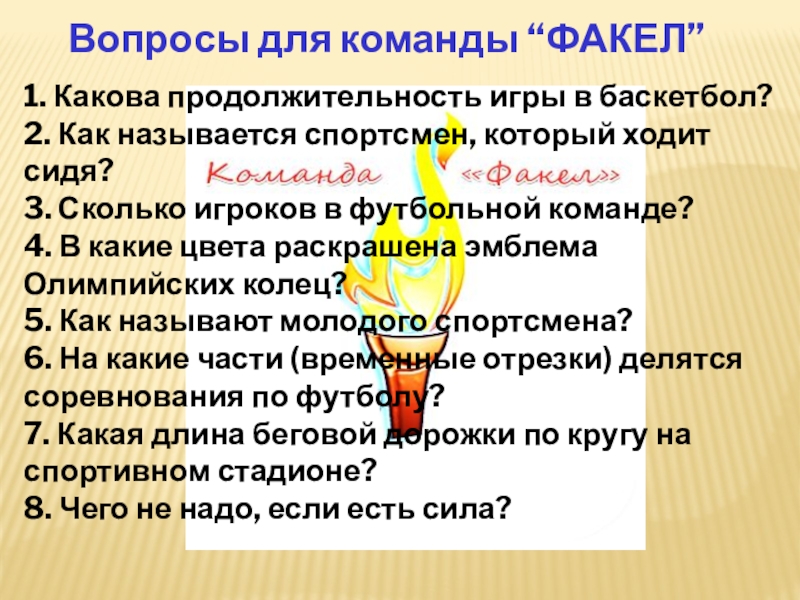 Вопросы для команды “ФАКЕЛ”1. Какова продолжительность игры в баскетбол?2. Как называется спортсмен, который ходит сидя?3. Сколько игроков