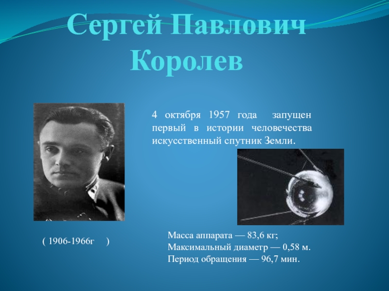 Сергей Павлович Королев4 октября 1957 года запущен первый в истории человечества искусственный спутник Земли.( 1906-1966г