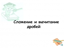 Презентация по математике Сложение и вычитание дробей