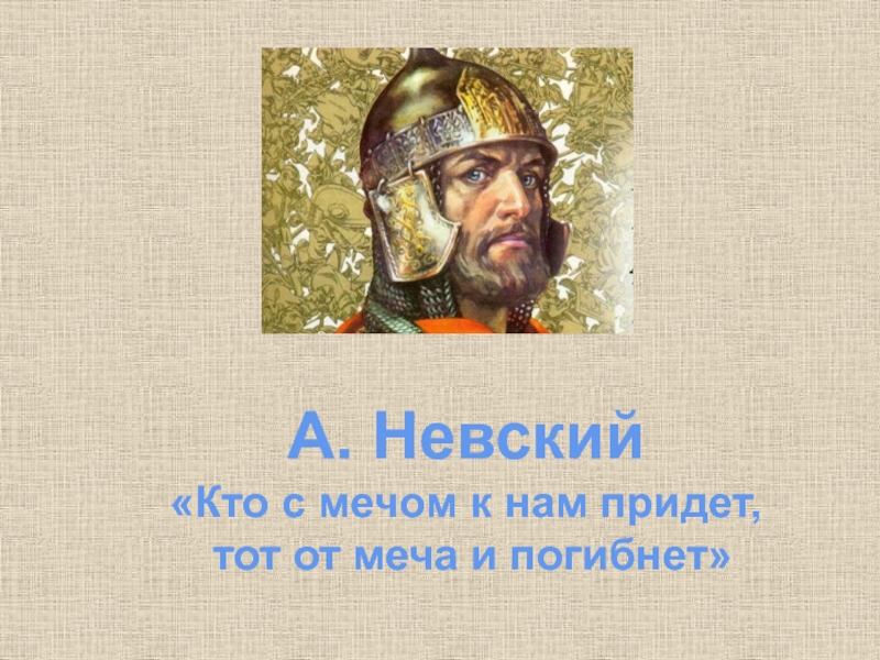А. Невский«Кто с мечом к нам придет, тот от меча и погибнет»