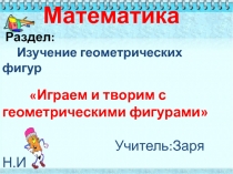 Презентация по математике на тему Играем и творим с геометрическими фигурами.(1 класс)