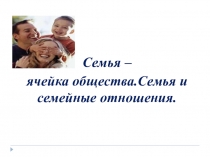 Презентация по обществознанию на тему Семья - ячейка общества.Семья и семейные отношения