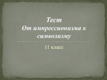 Презентация к тесту От импрессионизма к символизму 11 класс