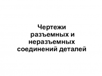 Презентация к уроку по инженерной графике Чертежи разъемных и неразъемных соединений деталей