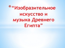 Презентация к уроку МХК Изобразительное искусство и музыка Древнего Египта