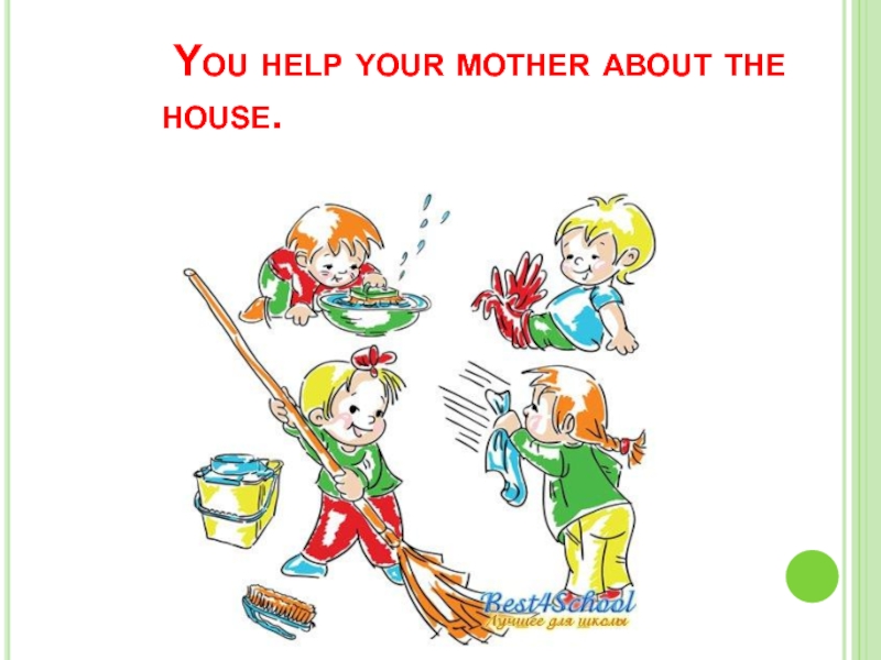 You help your mother about the house.