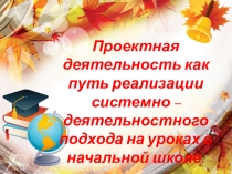 Презентация Проектная деятельность как путь реализации системно - деятельностного подхода на уроках в начальной школе