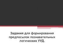 Презентация. Задания для формирования предпосылок познавательных логических УУД.