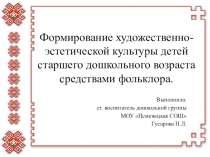 Презентация Формирование художественно-эстетической культуры для детей старшего дошкольного возраста средствами фольклора