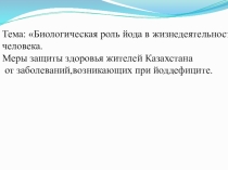 Тема: Биологическая роль йода в жизнедеятельности человека. Меры защиты здоровья жителей Казахстана от заболеваний,возникающих при йоддефиците.