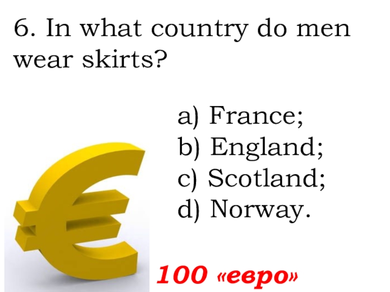 100 «евро»6. In what country do men wear skirts?  а) France; b) England; c) Scotland; d)