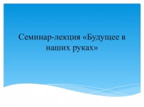 Презентация по половому воспитанию на тему Будущее в наших руках