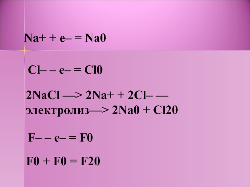 Na+ + e– = Na0Cl– – e– = Cl02NaCl —> 2Na+ + 2Cl– —электролиз—> 2Na0 + Cl20F–