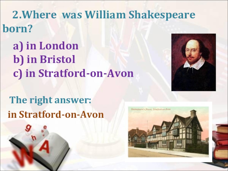2.Where was William Shakespeare born? a) in Londonb) in Bristolc) in Stratford-on-AvonThe right answer:in Stratford-on-Avon