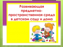Презентация Развивающая предметно-пространственная среда в детском саду и дома