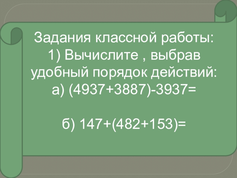 Задания классной работы:1) Вычислите , выбрав удобный порядок действий:а) (4937+3887)-3937=б) 147+(482+153)=