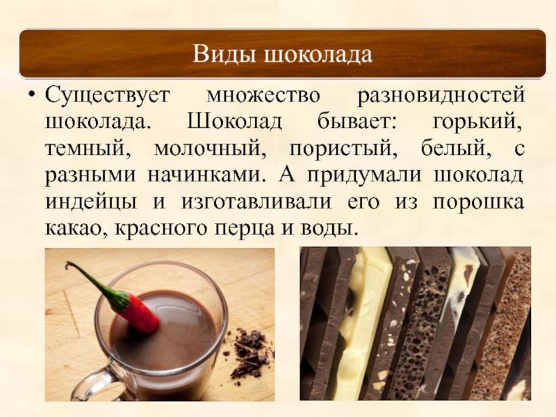 Существует множество разновидностей шоколада. Шоколад бывает: горький, темный, молочный, пористый, белый, с разными начинками. А придумали шоколад