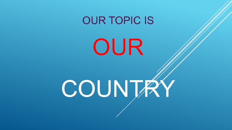 OUR TOPIC IS OUR COUNTRY