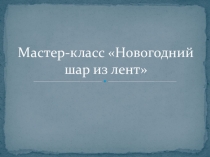 Презентация мастер-класс Новогодний шар из лент