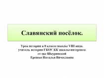 Презентация по истории России на тему: Славянский посёлок(7 класс) ГКОУ КК школа-интернат ст-цы Шкуринской