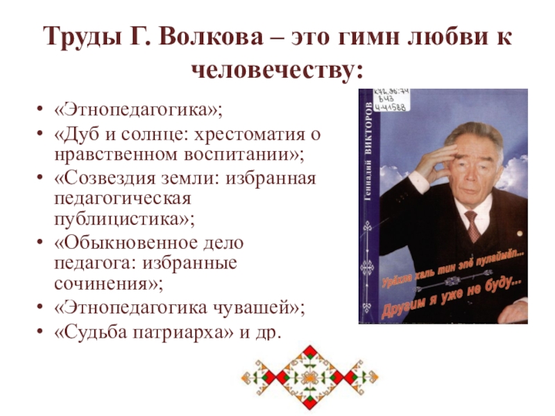 Труды Г. Волкова – это гимн любви к человечеству:«Этнопедагогика»;«Дуб и солнце: хрестоматия о нравственном воспитании»;«Созвездия земли: избранная