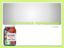 Презентация по технологиям на тему Заготовка продуктов (6 класс)