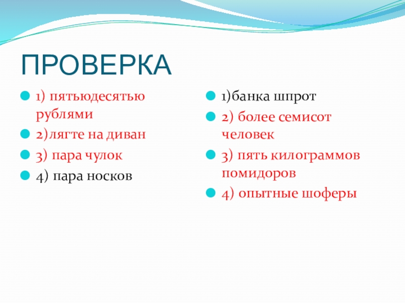 ПРОВЕРКА1) пятьюдесятью рублями2)лягте на диван 3) пара чулок 4) пара носков1)банка шпрот	2) более семисот человек3) пять килограммов