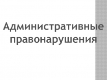 Презентация по административному праву на тему Административные правонарушения