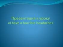 Презентация к уроку I have a horrible headache (6-й класс)