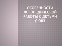 Презентация Особенности логопедической работы с детьми с ОВЗ