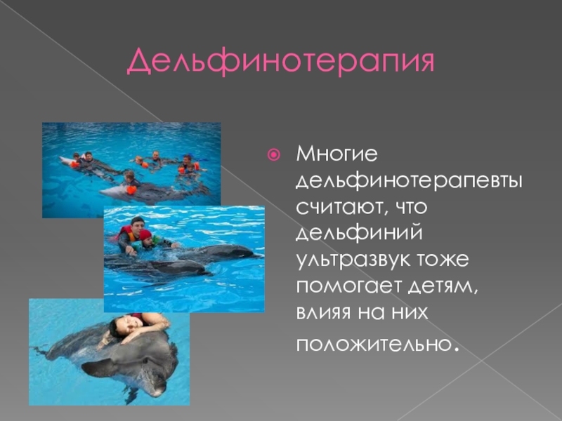 ДельфинотерапияМногие дельфинотерапевты считают, что дельфиний ультразвук тоже помогает детям, влияя на них положительно.