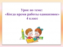 Презентация к уроку математики по теме Когда время работы одинаковое по УМК Перспективная начальная школа, 4 класс