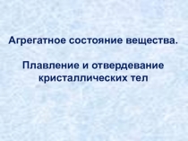 Презентация по физике на тему Агрегатное состояние вещества. Плавление и отвердевание кристаллических тел