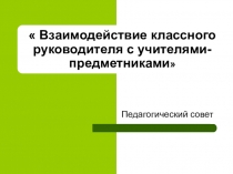 Презентация к педсовету  Взаимодействие классного руководителя с учителями-предметниками