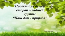 Презентация по проектной деятельности во второй младшей группе на тему Наш дом - природа