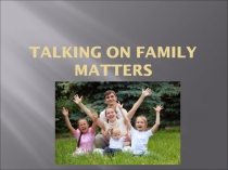 Презентация по теме Поговорим о семье для учащихся 10 класса