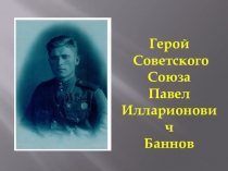 Презентация Герой Советского Союза Баннов Павел Илларионович