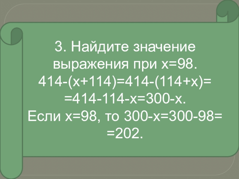 3. Найдите значение выражения при х=98.414-(х+114)=414-(114+х)==414-114-х=300-х.Если х=98, то 300-х=300-98==202.