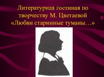 Презентаця. Литературная гостиная по творчеству М.И.Цветаевой для учащихся 10-11 классов “Любви старинные туманы…”