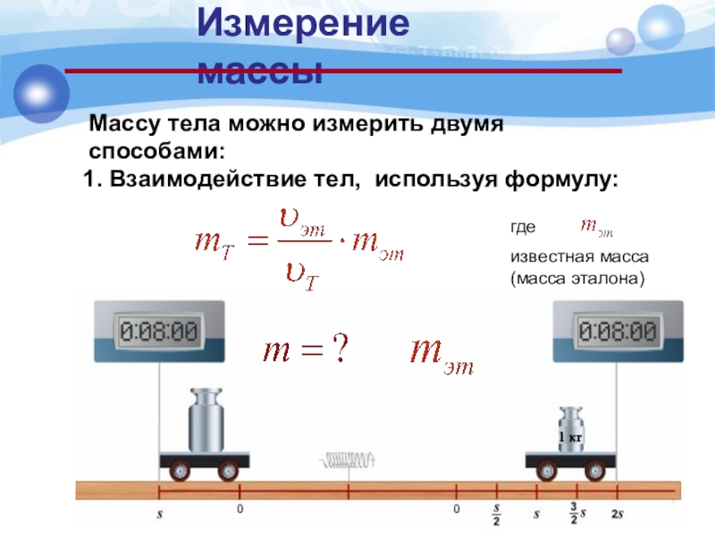 Измерение массыМассу тела можно измерить двумя способами:где известная масса (масса эталона)1. Взаимодействие тел, используя формулу: