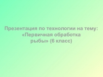 Презентация по технологии на тему: Первичная обработка рыбы (6 класс)