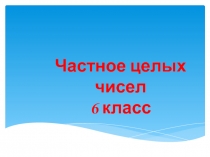 Презентация по математике на тему Частное целых чисел 6 класс