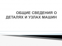 Презентация по МДК 02.05 Технология производства сварных конструкций на тему Общие сведения о деталях и узлах машин