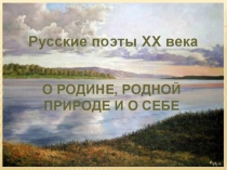 Презентация к уроку литературы Русские поэты 20 века о Родине, родной природе и о себе