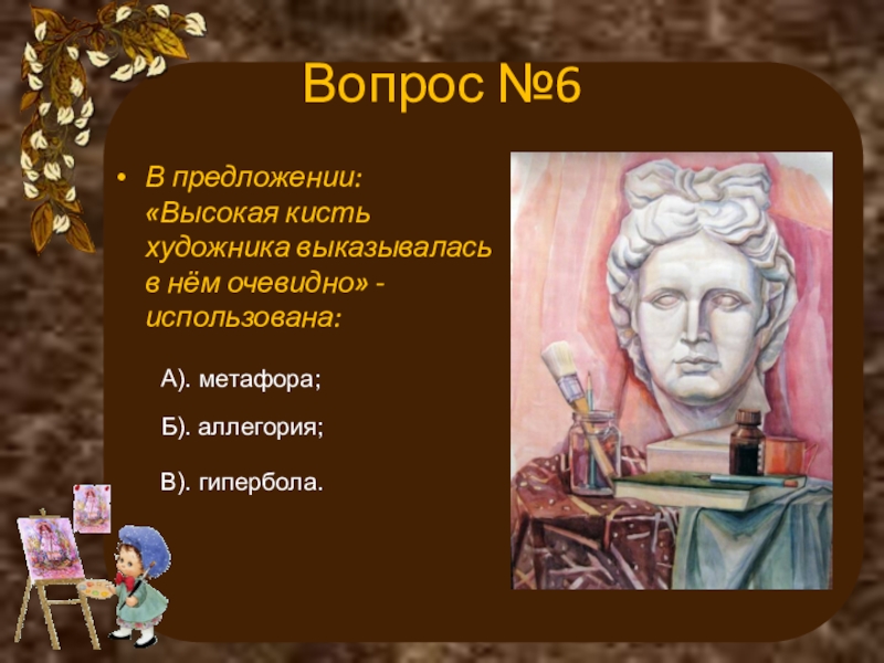 Вопрос №6В предложении: «Высокая кисть художника выказывалась в нём очевидно» - использована:А). метафора;Б). аллегория;В). гипербола.